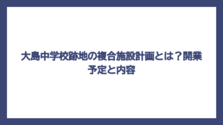 大島中学校跡地の複合施設計画とは？開業予定と内容