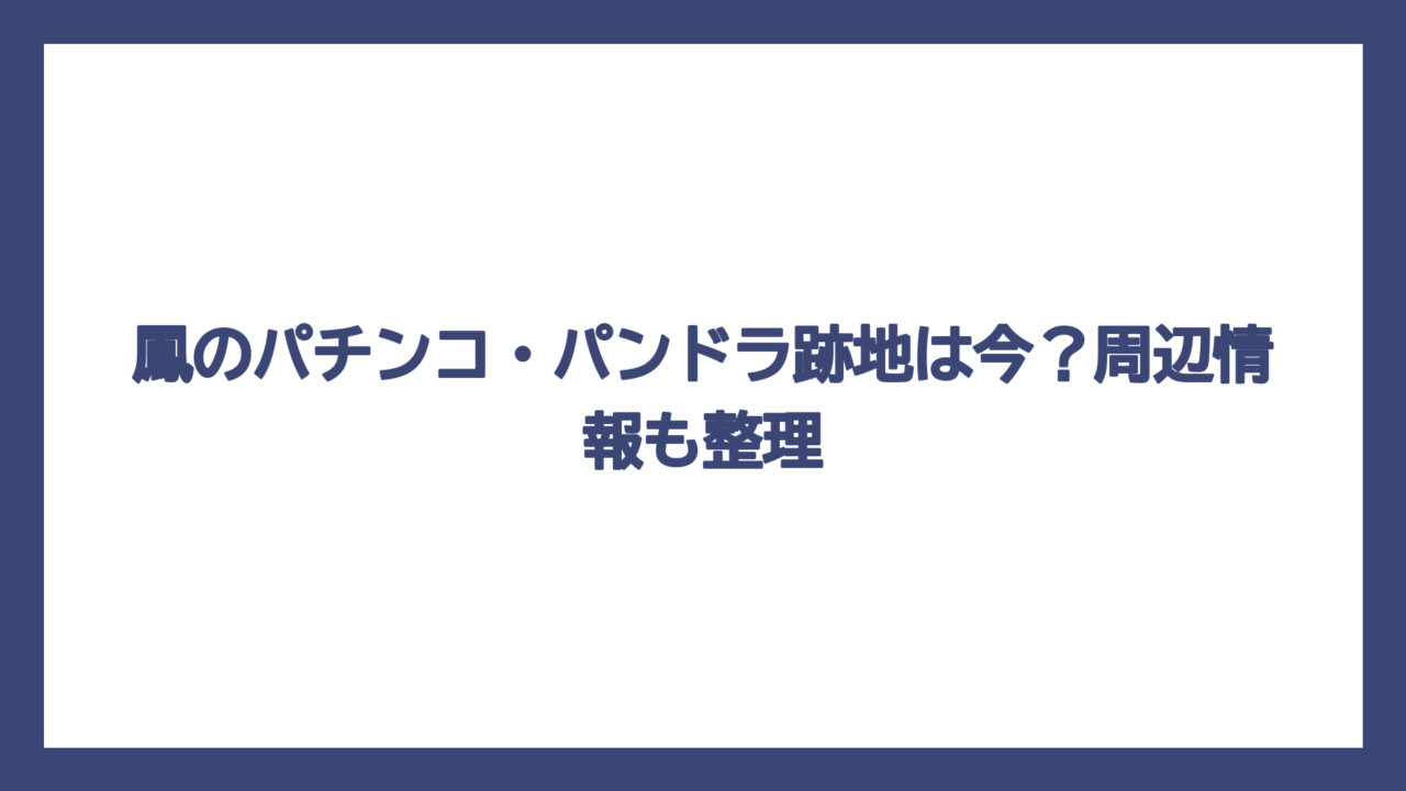 鳳のパチンコ・パンドラ跡地は今？周辺情報も整理