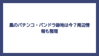 鳳のパチンコ・パンドラ跡地は今？周辺情報も整理