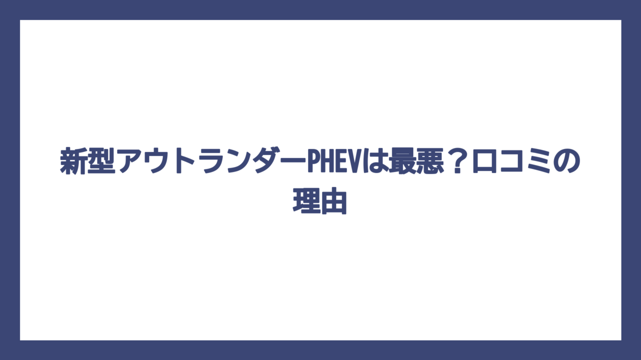新型アウトランダーPHEVは最悪？口コミの理由