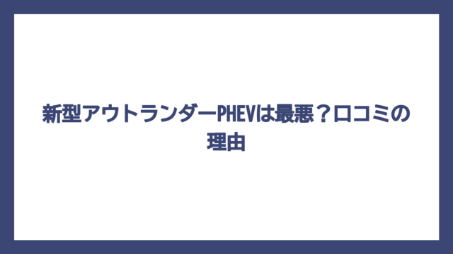新型アウトランダーPHEVは最悪？口コミの理由