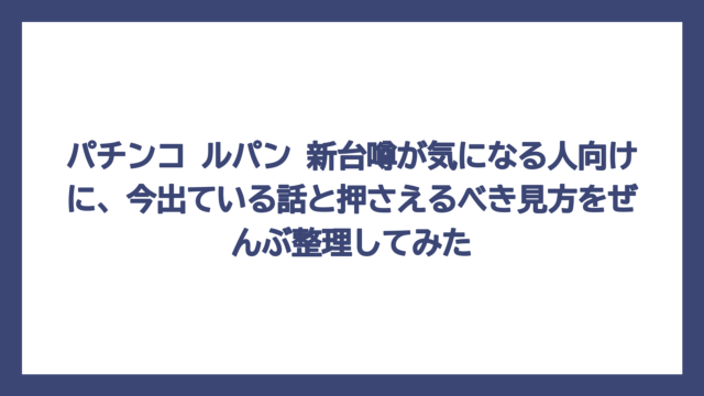 パチンコ ルパン 新台噂が気になる人向けに、今出ている話と押さえるべき見方をぜんぶ整理してみた