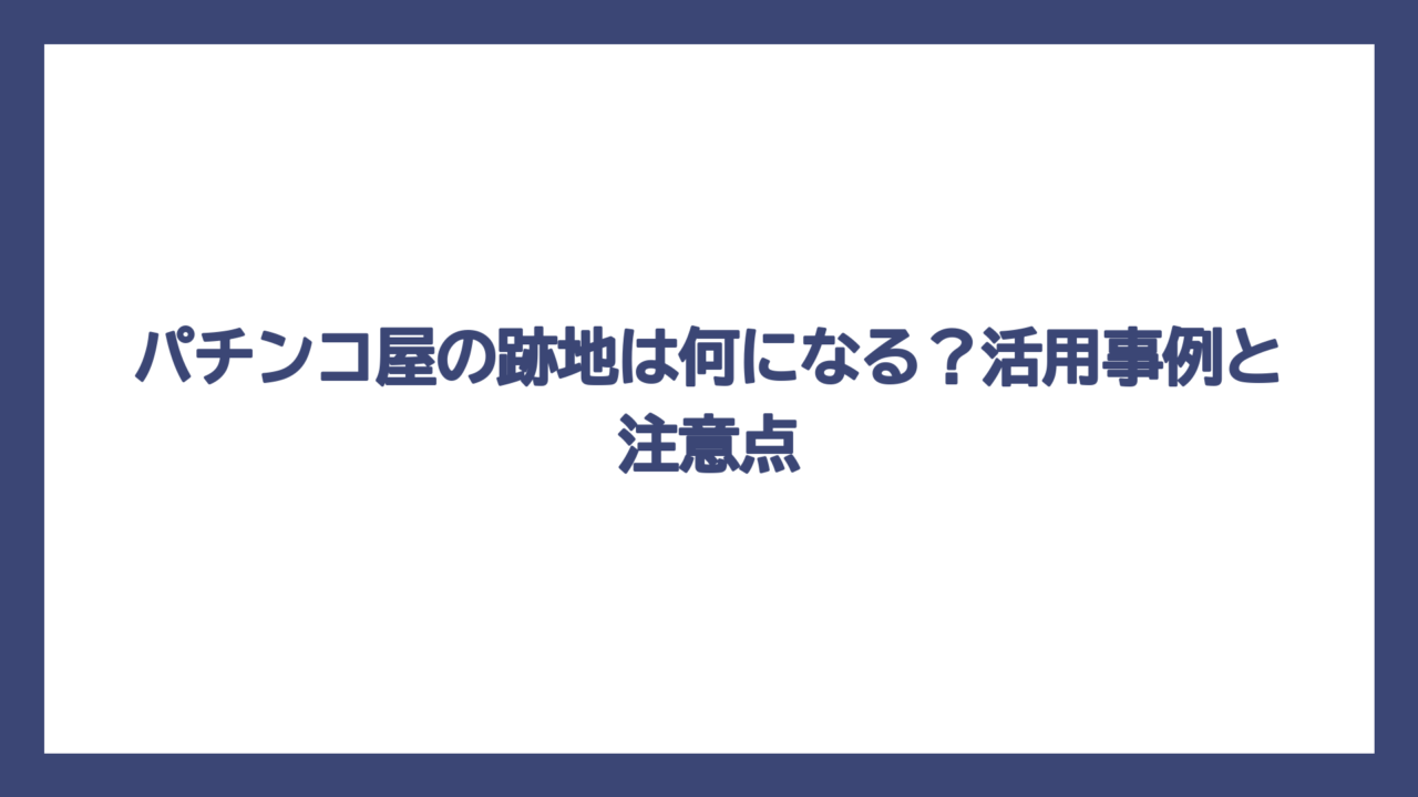 パチンコ屋の跡地は何になる？活用事例と注意点