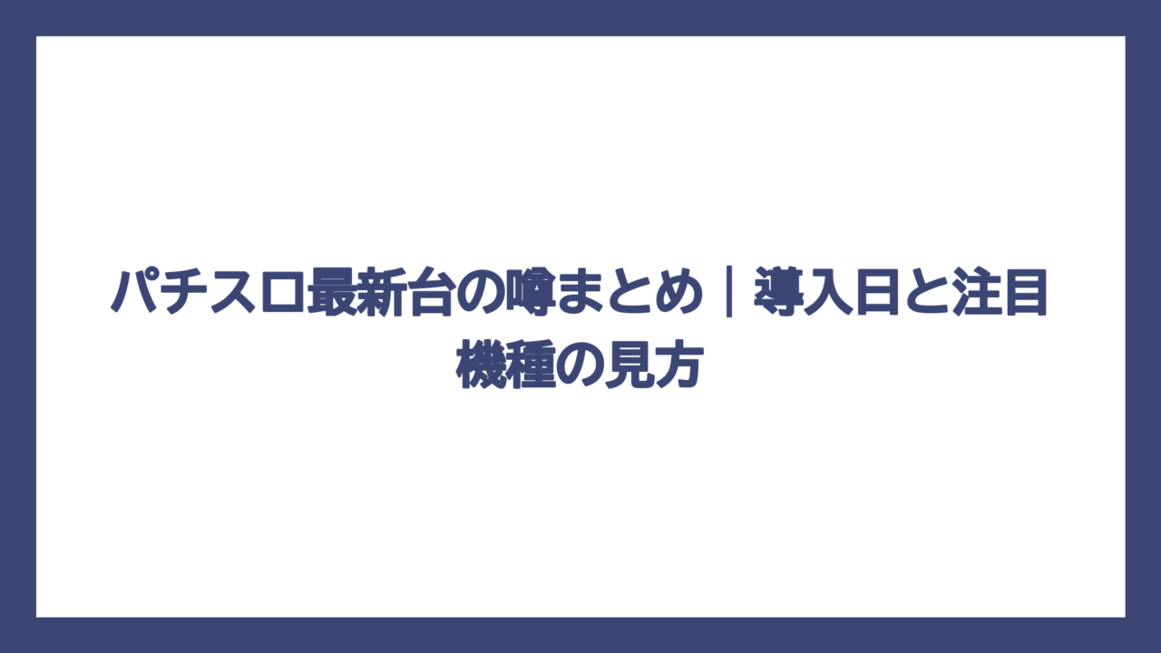 パチスロ最新台の噂まとめ｜導入日と注目機種の見方