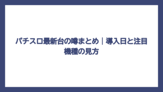 パチスロ最新台の噂まとめ｜導入日と注目機種の見方