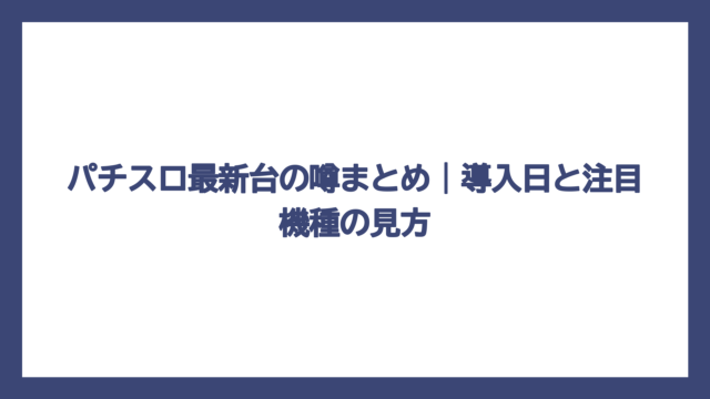パチスロ最新台の噂まとめ｜導入日と注目機種の見方