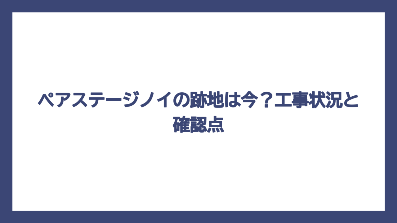 ペアステージノイの跡地は今？工事状況と確認点