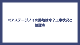 ペアステージノイの跡地は今？工事状況と確認点