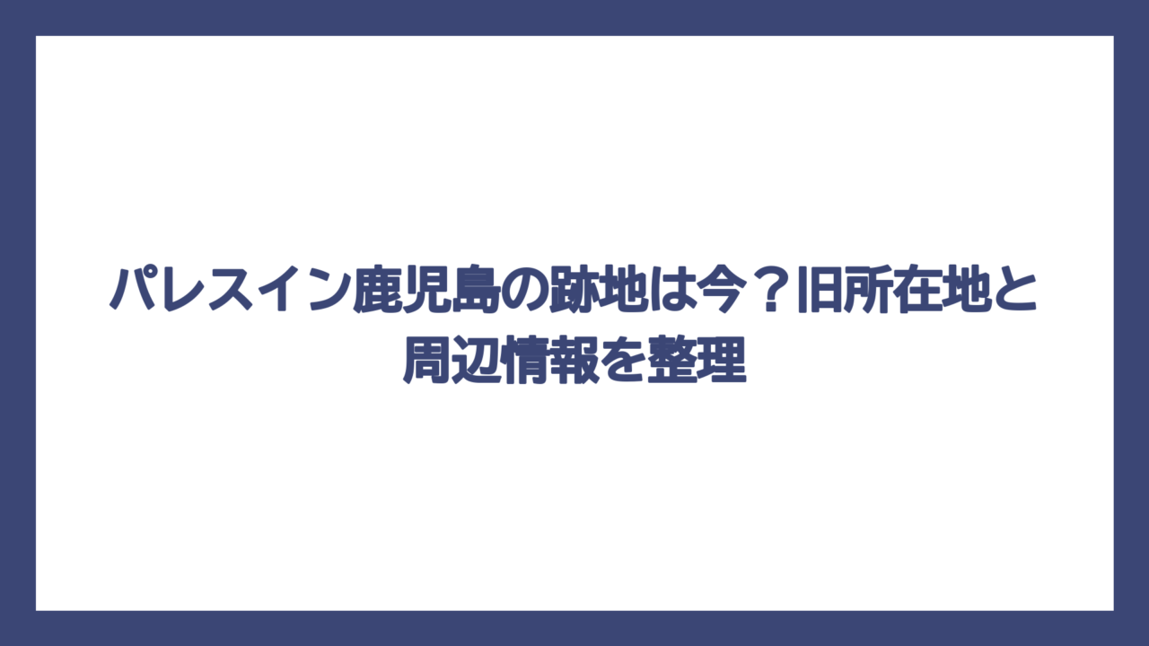 パレスイン鹿児島の跡地は今？旧所在地と周辺情報を整理