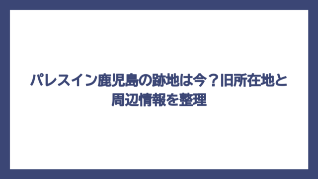 パレスイン鹿児島の跡地は今？旧所在地と周辺情報を整理