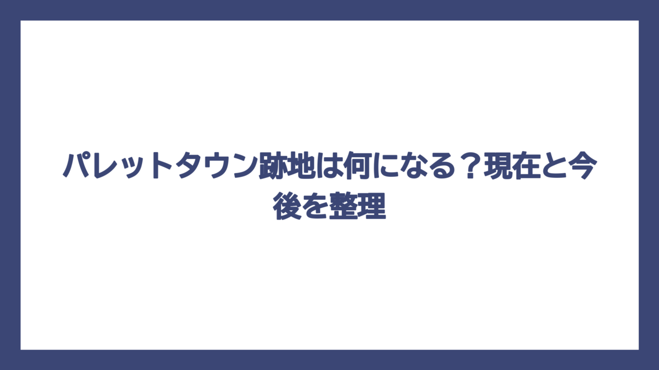 パレットタウン跡地は何になる？現在と今後を整理