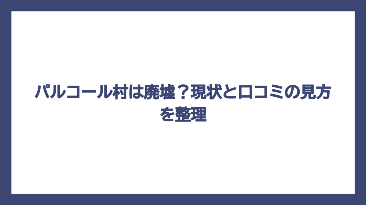 パルコール村は廃墟？現状と口コミの見方を整理