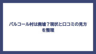 パルコール村は廃墟？現状と口コミの見方を整理