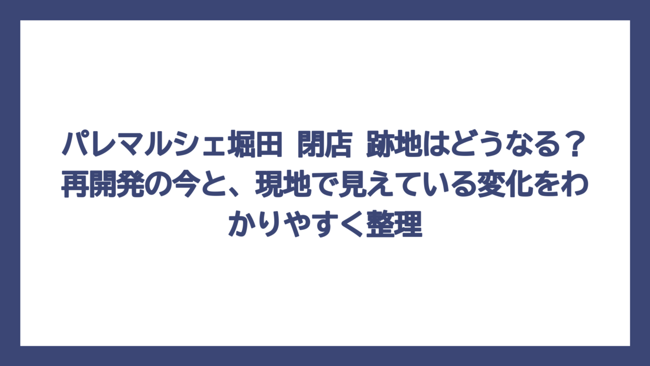 パレマルシェ堀田 閉店 跡地はどうなる？再開発の今と、現地で見えている変化をわかりやすく整理