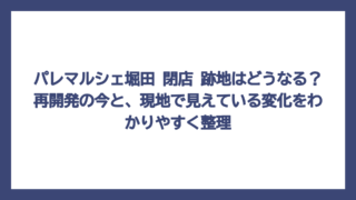 パレマルシェ堀田 閉店 跡地はどうなる？再開発の今と、現地で見えている変化をわかりやすく整理