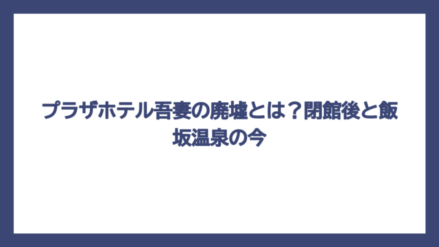 プラザホテル吾妻の廃墟とは？閉館後と飯坂温泉の今
