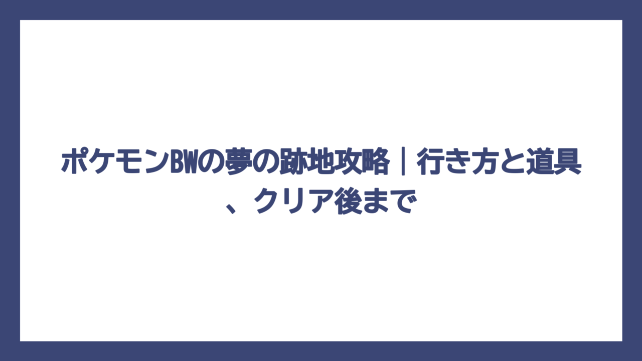 ポケモンBWの夢の跡地攻略｜行き方と道具、クリア後まで