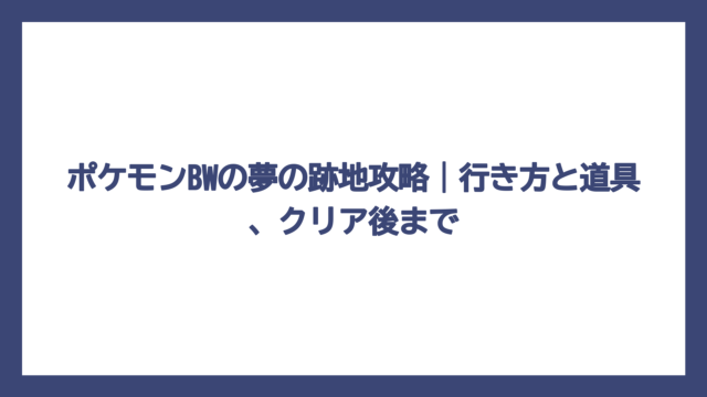 ポケモンBWの夢の跡地攻略｜行き方と道具、クリア後まで