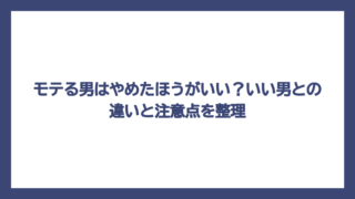 モテる男はやめたほうがいい？いい男との違いと注意点を整理