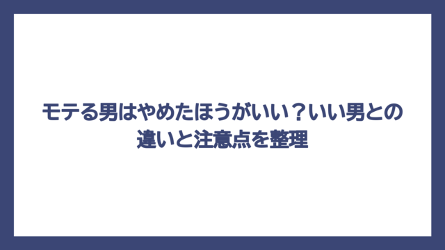 モテる男はやめたほうがいい？いい男との違いと注意点を整理