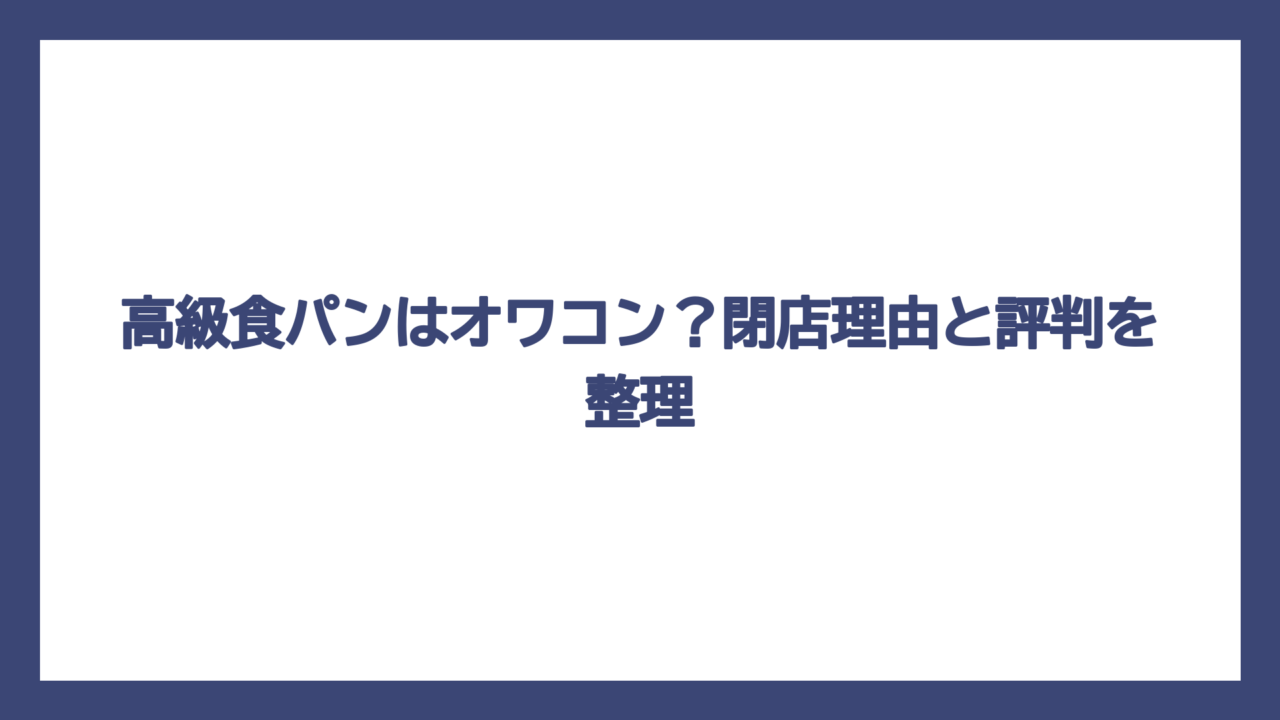 高級食パンはオワコン？閉店理由と評判を整理
