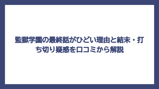 監獄学園の最終話がひどい理由と結末・打ち切り疑惑を口コミから解説