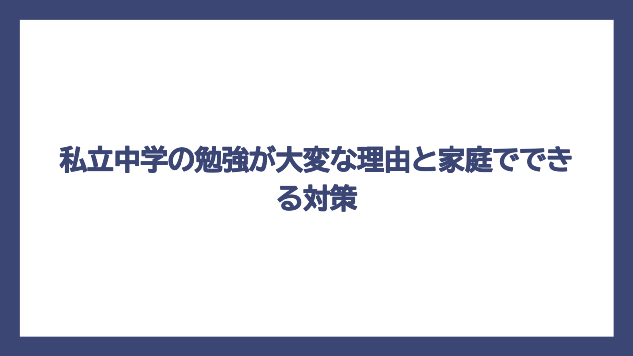 私立中学の勉強が大変な理由と家庭でできる対策