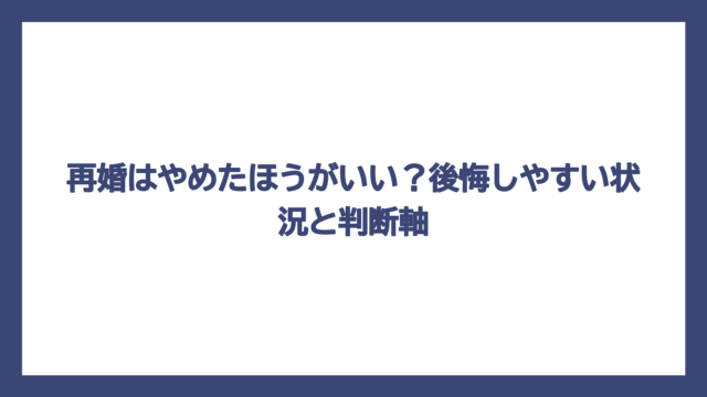 再婚はやめたほうがいい？後悔しやすい状況と判断軸
