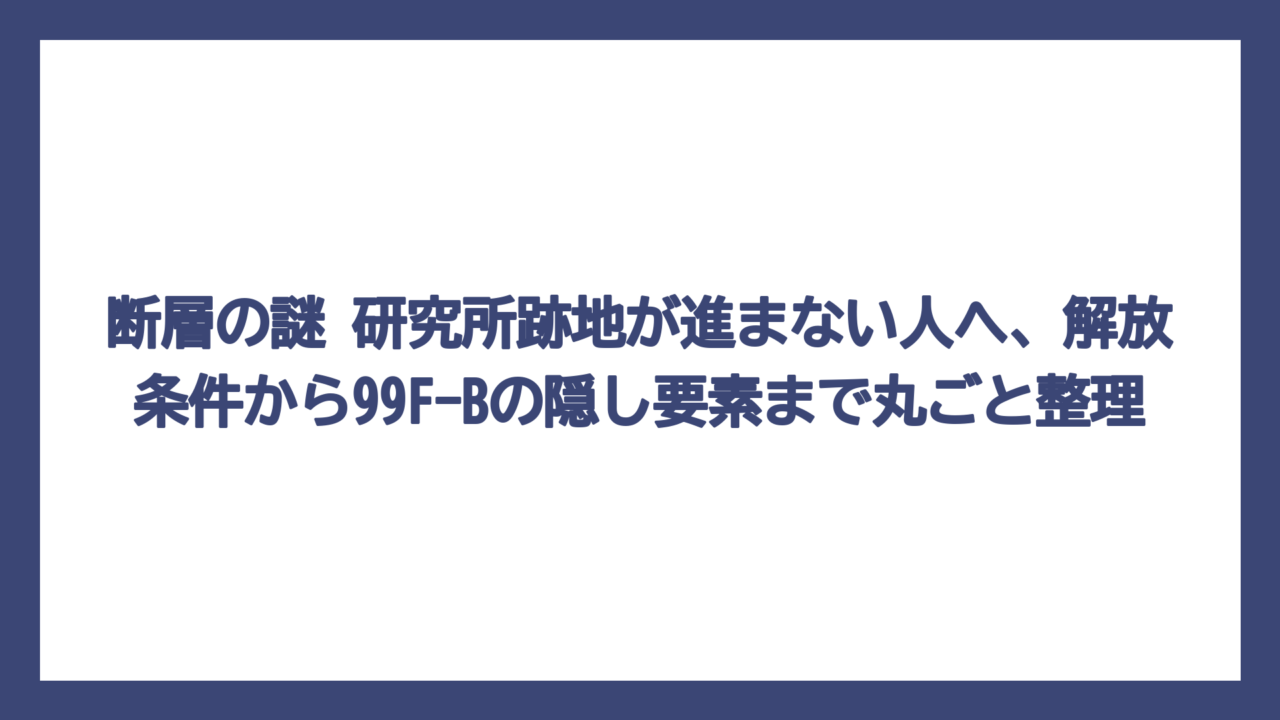 断層の謎 研究所跡地が進まない人へ、解放条件から99F-Bの隠し要素まで丸ごと整理