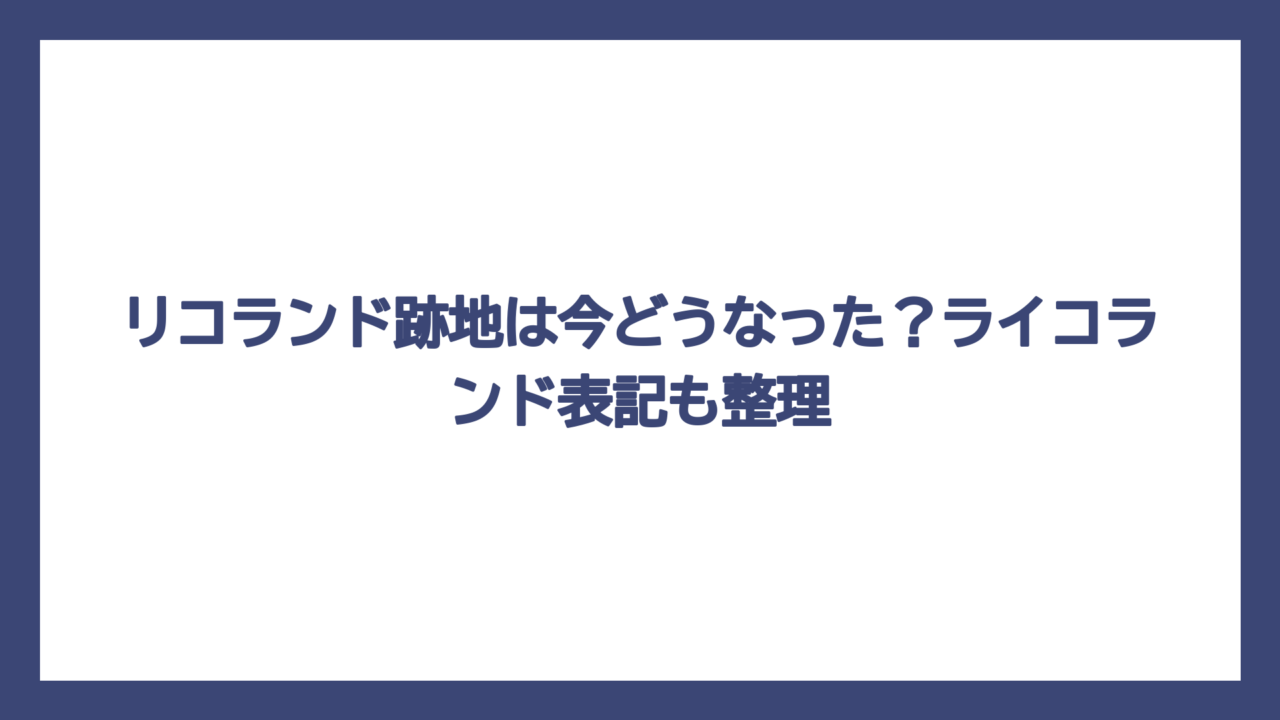リコランド跡地は今どうなった？ライコランド表記も整理