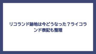 リコランド跡地は今どうなった？ライコランド表記も整理