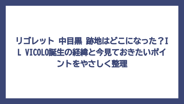 リゴレット 中目黒 跡地はどこになった？IL VICOLO誕生の経緯と今見ておきたいポイントをやさしく整理