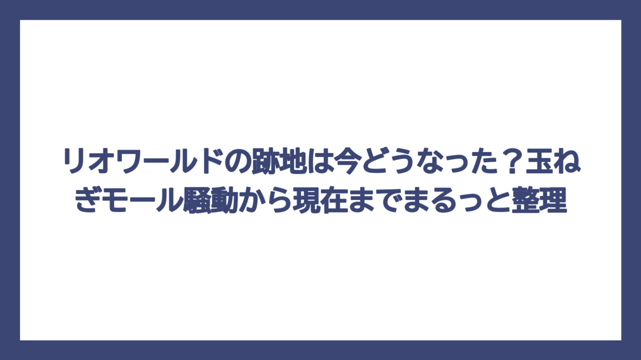 リオワールドの跡地は今どうなった？玉ねぎモール騒動から現在までまるっと整理