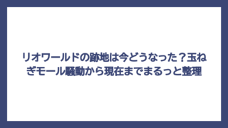 リオワールドの跡地は今どうなった？玉ねぎモール騒動から現在までまるっと整理