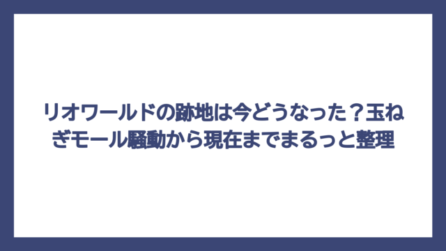 リオワールドの跡地は今どうなった？玉ねぎモール騒動から現在までまるっと整理