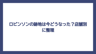 ロビンソンの跡地は今どうなった？店舗別に整理