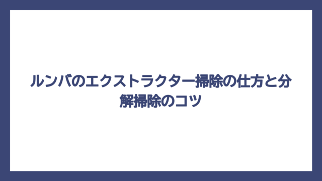 ルンバのエクストラクター掃除の仕方と分解掃除のコツ