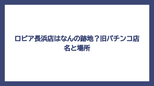 ロピア長浜店はなんの跡地？旧パチンコ店名と場所