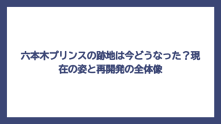 六本木プリンスの跡地は今どうなった？現在の姿と再開発の全体像