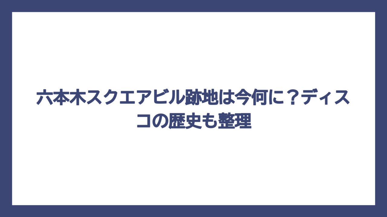 六本木スクエアビル跡地は今何に？ディスコの歴史も整理