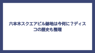 六本木スクエアビル跡地は今何に？ディスコの歴史も整理
