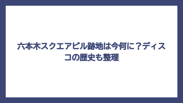 六本木スクエアビル跡地は今何に？ディスコの歴史も整理