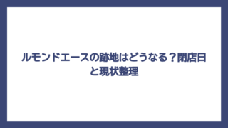ルモンドエースの跡地はどうなる？閉店日と現状整理