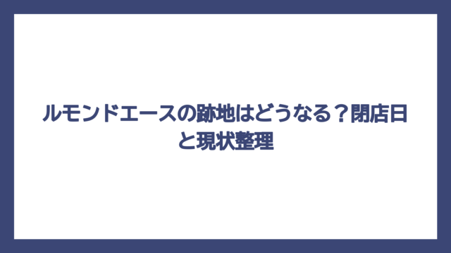ルモンドエースの跡地はどうなる？閉店日と現状整理