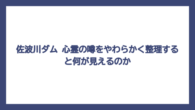 佐波川ダム 心霊の噂をやわらかく整理すると何が見えるのか
