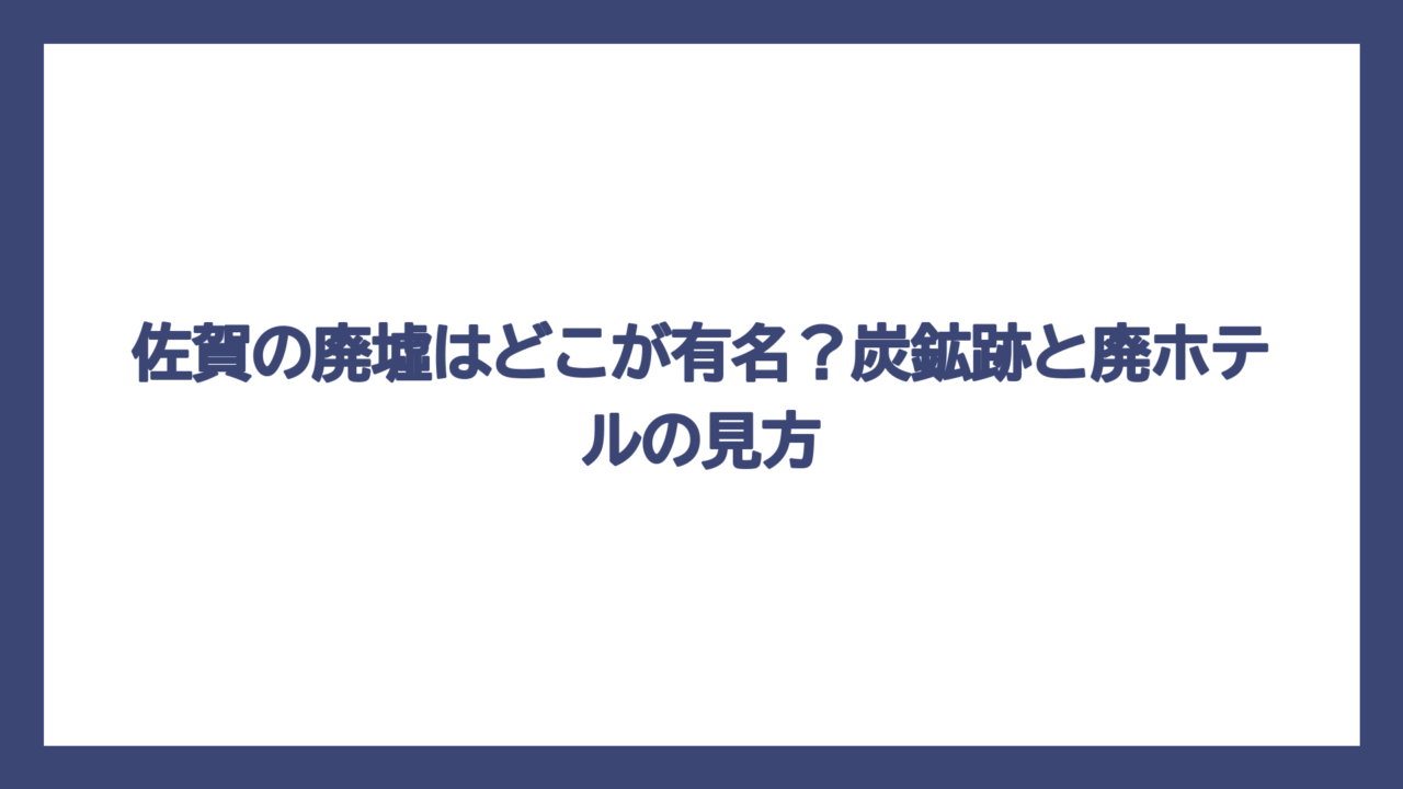 佐賀の廃墟はどこが有名？炭鉱跡と廃ホテルの見方