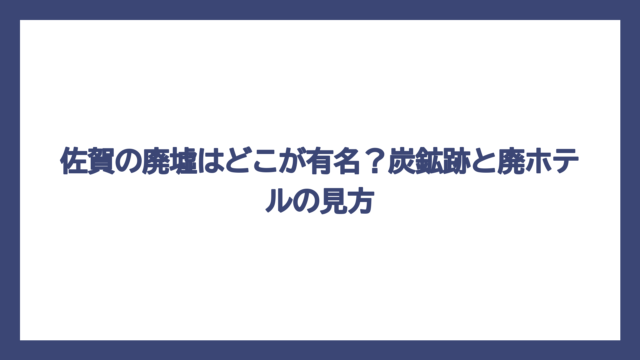 佐賀の廃墟はどこが有名？炭鉱跡と廃ホテルの見方