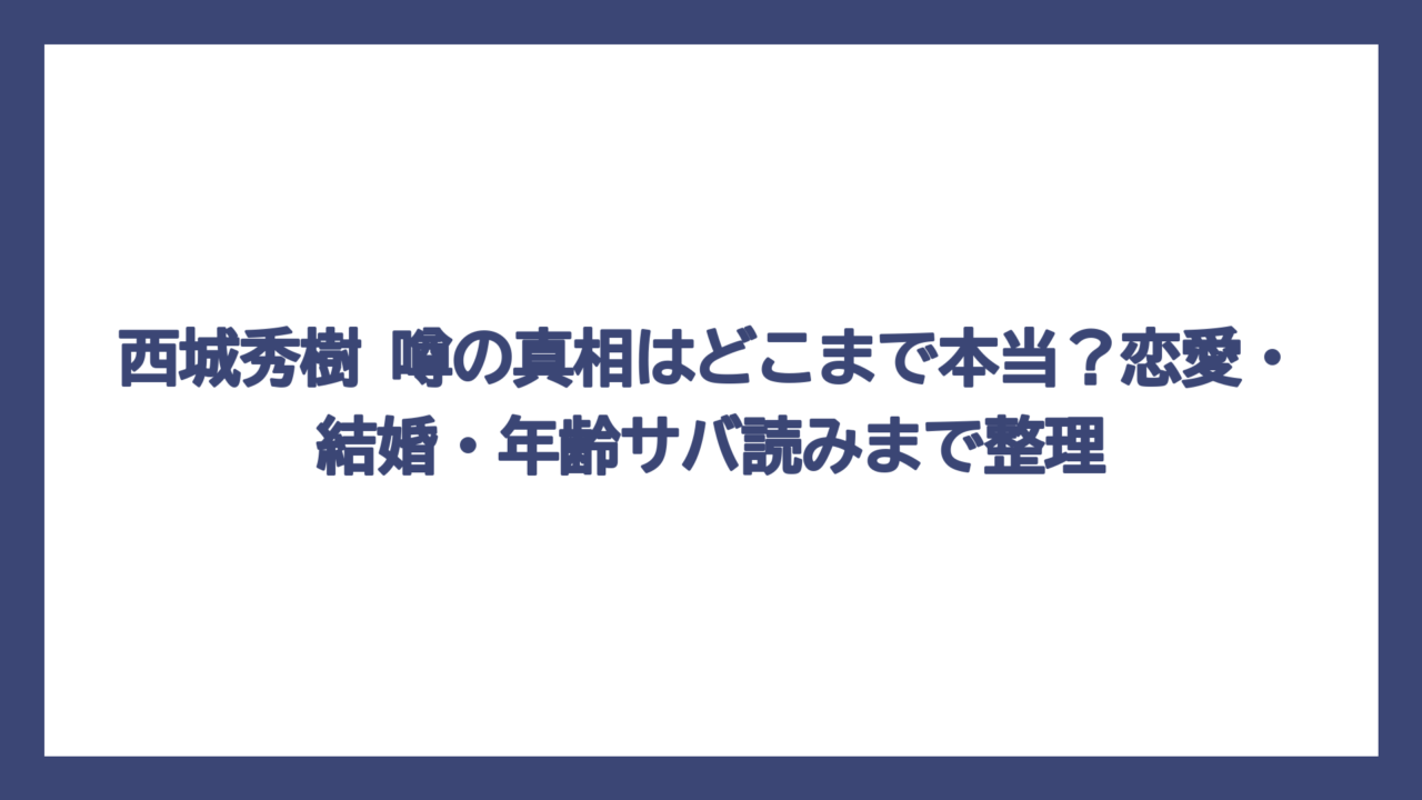 西城秀樹 噂の真相はどこまで本当？恋愛・結婚・年齢サバ読みまで整理