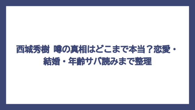 西城秀樹 噂の真相はどこまで本当？恋愛・結婚・年齢サバ読みまで整理