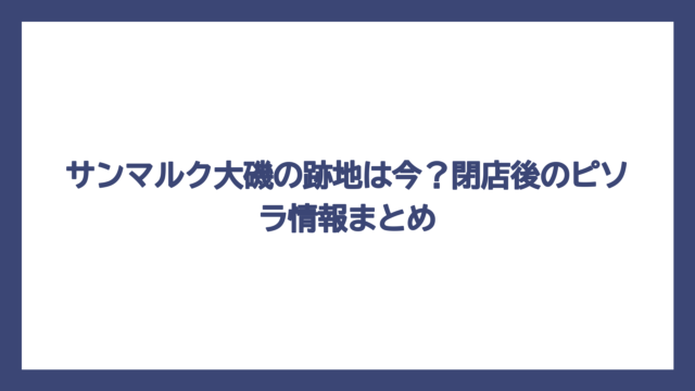サンマルク大磯の跡地は今？閉店後のピソラ情報まとめ